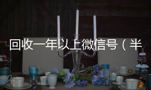 回收一年以上收购微信号秒结账微信号（半年微信号回收）