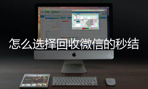怎么选择回收微信的24小时全天回收vx秒结平台（回收vx秒结联系方式）