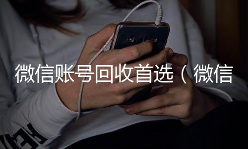 微信账号回收回收vx号首选（微信帐号回收）