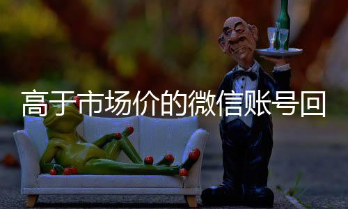 高于市场价的微信账号24小时收微信回收价格表（微信号回收平台交易200）